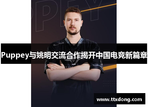 Puppey与姚明交流合作揭开中国电竞新篇章