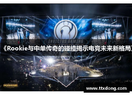 《Rookie与中单传奇的碰撞揭示电竞未来新格局》